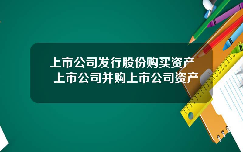 上市公司发行股份购买资产 上市公司并购上市公司资产